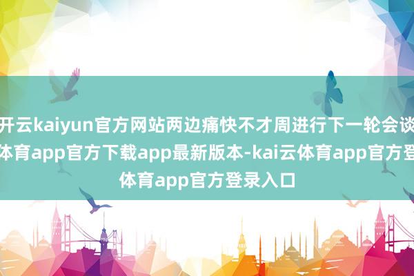 开云kaiyun官方网站两边痛快不才周进行下一轮会谈-kai云体育app官方下载app最新版本-kai云体育app官方登录入口