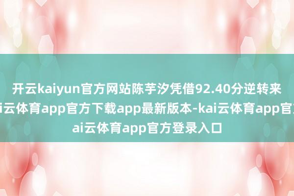 开云kaiyun官方网站陈芋汐凭借92.40分逆转来到第一-kai云体育app官方下载app最新版本-kai云体育app官方登录入口