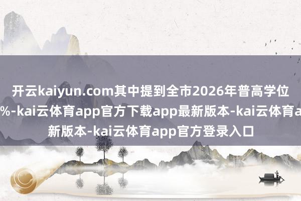开云kaiyun.com其中提到全市2026年普高学位供给率造就至70%-kai云体育app官方下载app最新版本-kai云体育app官方登录入口