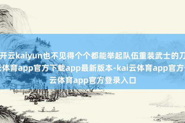开云kaiyun也不见得个个都能举起队伍重装武士的刀兵-kai云体育app官方下载app最新版本-kai云体育app官方登录入口