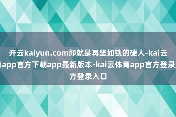 开云kaiyun.com即就是再坚如铁的硬人-kai云体育app官方下载app最新版本-kai云体育app官方登录入口