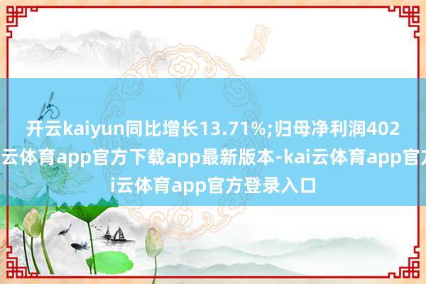 开云kaiyun同比增长13.71%;归母净利润4027万元-kai云体育app官方下载app最新版本-kai云体育app官方登录入口