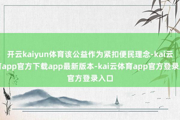 开云kaiyun体育该公益作为紧扣便民理念-kai云体育app官方下载app最新版本-kai云体育app官方登录入口