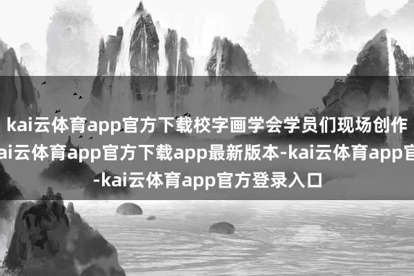 kai云体育app官方下载校字画学会学员们现场创作字画作品-kai云体育app官方下载app最新版本-kai云体育app官方登录入口