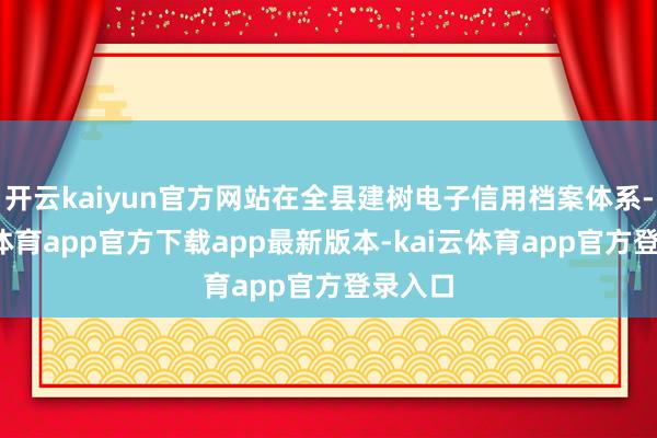 开云kaiyun官方网站在全县建树电子信用档案体系-kai云体育app官方下载app最新版本-kai云体育app官方登录入口