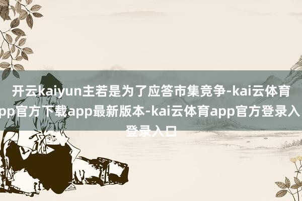 开云kaiyun主若是为了应答市集竞争-kai云体育app官方下载app最新版本-kai云体育app官方登录入口