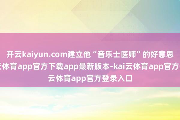 开云kaiyun.com建立他“音乐士医师”的好意思名-kai云体育app官方下载app最新版本-kai云体育app官方登录入口