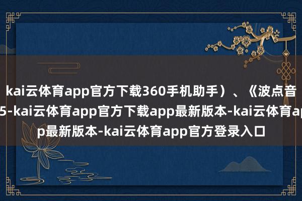 kai云体育app官方下载360手机助手）、《波点音乐》（版块4.9.5-kai云体育app官方下载app最新版本-kai云体育app官方登录入口