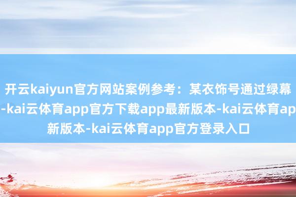 开云kaiyun官方网站案例参考：某衣饰号通过绿幕+捏造卖场场景-kai云体育app官方下载app最新版本-kai云体育app官方登录入口