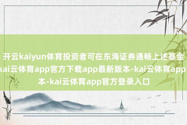 开云kaiyun体育投资者可在东海证券通畅上述基金的定投业务-kai云体育app官方下载app最新版本-kai云体育app官方登录入口