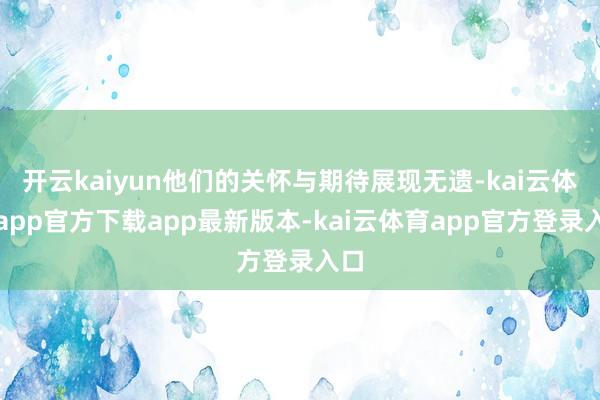 开云kaiyun他们的关怀与期待展现无遗-kai云体育app官方下载app最新版本-kai云体育app官方登录入口