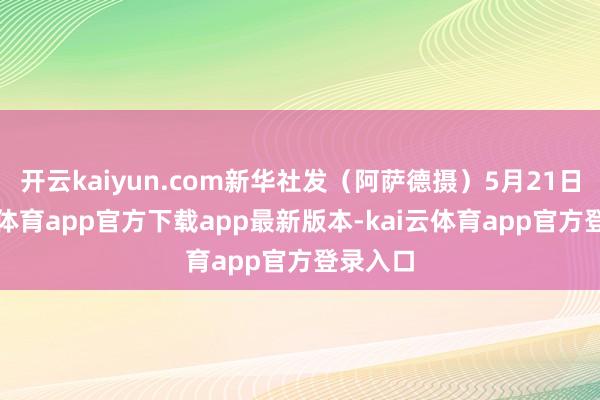 开云kaiyun.com新华社发（阿萨德摄）5月21日-kai云体育app官方下载app最新版本-kai云体育app官方登录入口
