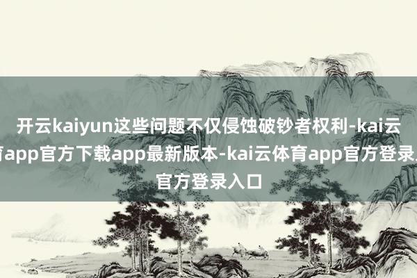开云kaiyun这些问题不仅侵蚀破钞者权利-kai云体育app官方下载app最新版本-kai云体育app官方登录入口