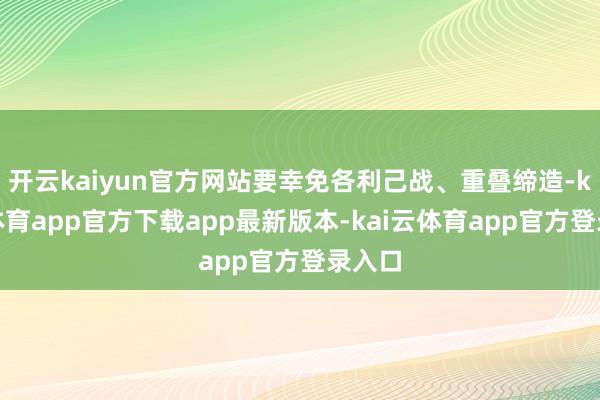 开云kaiyun官方网站要幸免各利己战、重叠缔造-kai云体育app官方下载app最新版本-kai云体育app官方登录入口