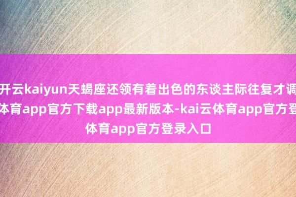 开云kaiyun天蝎座还领有着出色的东谈主际往复才调-kai云体育app官方下载app最新版本-kai云体育app官方登录入口