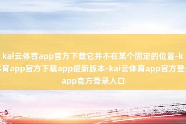 kai云体育app官方下载它并不在某个固定的位置-kai云体育app官方下载app最新版本-kai云体育app官方登录入口