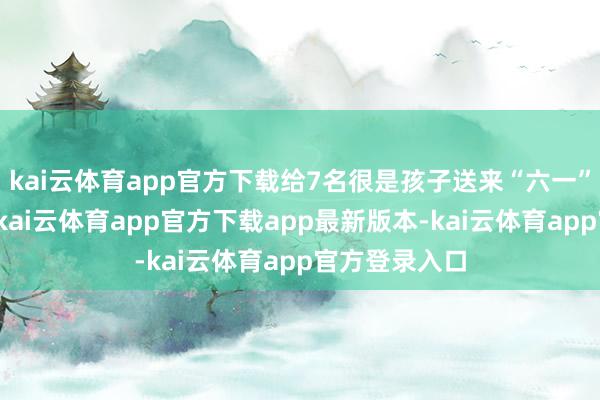 kai云体育app官方下载给7名很是孩子送来“六一”儿童节礼物-kai云体育app官方下载app最新版本-kai云体育app官方登录入口