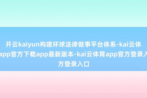 开云kaiyun构建环球法律做事平台体系-kai云体育app官方下载app最新版本-kai云体育app官方登录入口