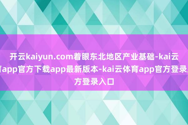 开云kaiyun.com着眼东北地区产业基础-kai云体育app官方下载app最新版本-kai云体育app官方登录入口