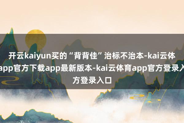 开云kaiyun买的“背背佳”治标不治本-kai云体育app官方下载app最新版本-kai云体育app官方登录入口