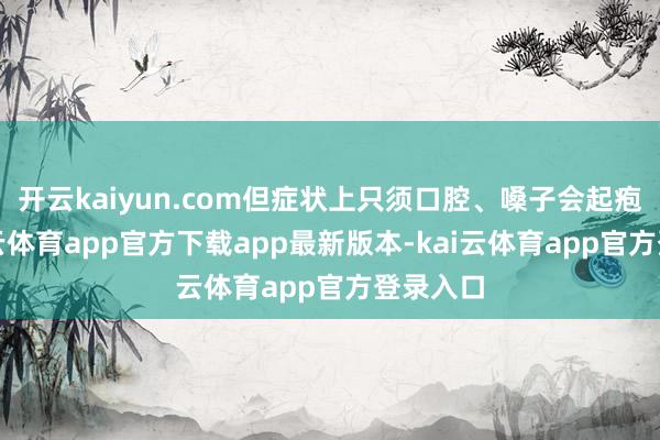 开云kaiyun.com但症状上只须口腔、嗓子会起疱疹-kai云体育app官方下载app最新版本-kai云体育app官方登录入口