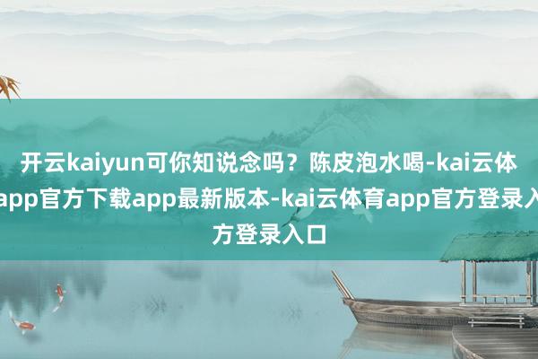 开云kaiyun可你知说念吗？陈皮泡水喝-kai云体育app官方下载app最新版本-kai云体育app官方登录入口