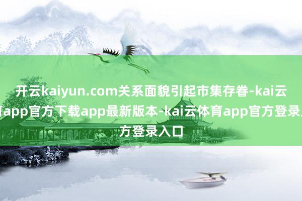 开云kaiyun.com关系面貌引起市集存眷-kai云体育app官方下载app最新版本-kai云体育app官方登录入口