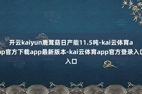 开云kaiyun鹿茸菇日产能11.5吨-kai云体育app官方下载app最新版本-kai云体育app官方登录入口