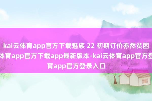 kai云体育app官方下载魅族 22 初期订价亦然贫困-kai云体育app官方下载app最新版本-kai云体育app官方登录入口