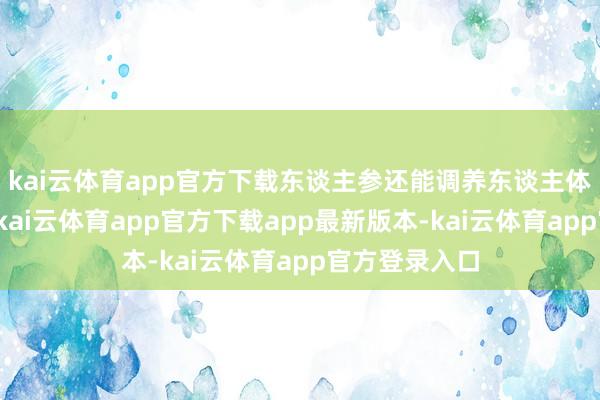 kai云体育app官方下载东谈主参还能调养东谈主体内分泌系统-kai云体育app官方下载app最新版本-kai云体育app官方登录入口
