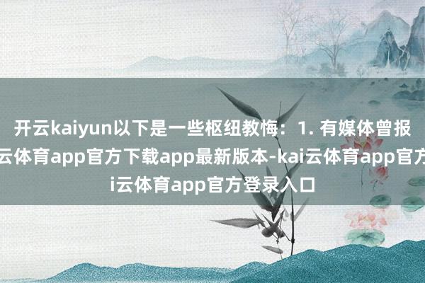 开云kaiyun以下是一些枢纽教悔：1. 有媒体曾报说念-kai云体育app官方下载app最新版本-kai云体育app官方登录入口