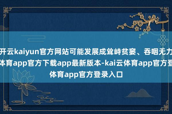 开云kaiyun官方网站可能发展成耸峙贫窭、吞咽无力-kai云体育app官方下载app最新版本-kai云体育app官方登录入口