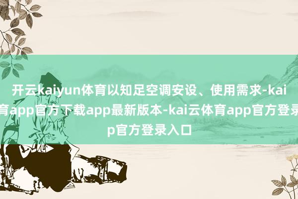 开云kaiyun体育以知足空调安设、使用需求-kai云体育app官方下载app最新版本-kai云体育app官方登录入口