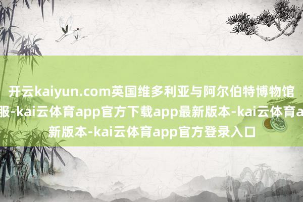 开云kaiyun.com英国维多利亚与阿尔伯特博物馆就保藏了深圳慑服-kai云体育app官方下载app最新版本-kai云体育app官方登录入口