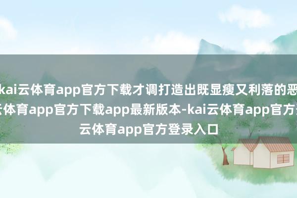 kai云体育app官方下载才调打造出既显瘦又利落的恶果-kai云体育app官方下载app最新版本-kai云体育app官方登录入口