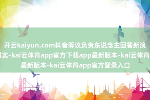 开云kaiyun.com抖音筹议负责东说念主回答新浪科技线路：账号属实-kai云体育app官方下载app最新版本-kai云体育app官方登录入口