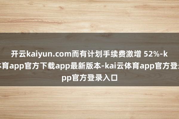 开云kaiyun.com而有计划手续费激增 52%-kai云体育app官方下载app最新版本-kai云体育app官方登录入口