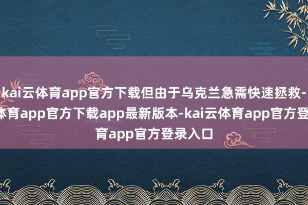 kai云体育app官方下载但由于乌克兰急需快速拯救-kai云体育app官方下载app最新版本-kai云体育app官方登录入口