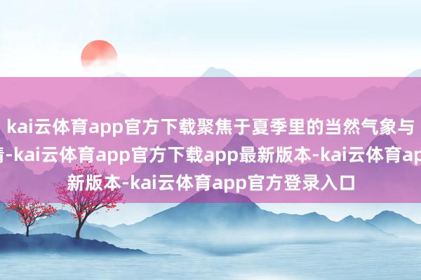 kai云体育app官方下载聚焦于夏季里的当然气象与东说念主文风情-kai云体育app官方下载app最新版本-kai云体育app官方登录入口