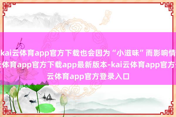kai云体育app官方下载也会因为“小滋味”而影响情怀-kai云体育app官方下载app最新版本-kai云体育app官方登录入口