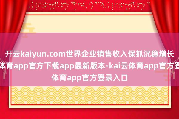 开云kaiyun.com世界企业销售收入保抓沉稳增长-kai云体育app官方下载app最新版本-kai云体育app官方登录入口