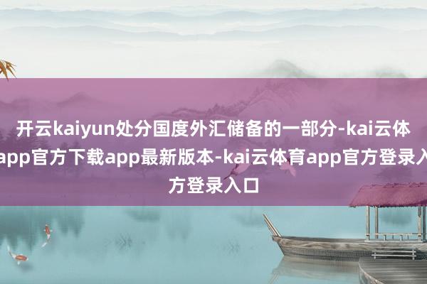开云kaiyun处分国度外汇储备的一部分-kai云体育app官方下载app最新版本-kai云体育app官方登录入口