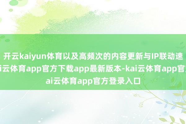 开云kaiyun体育以及高频次的内容更新与IP联动速即走红-kai云体育app官方下载app最新版本-kai云体育app官方登录入口