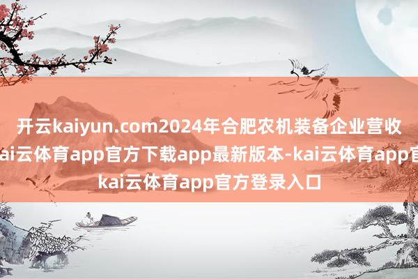 开云kaiyun.com2024年合肥农机装备企业营收约76亿元-kai云体育app官方下载app最新版本-kai云体育app官方登录入口