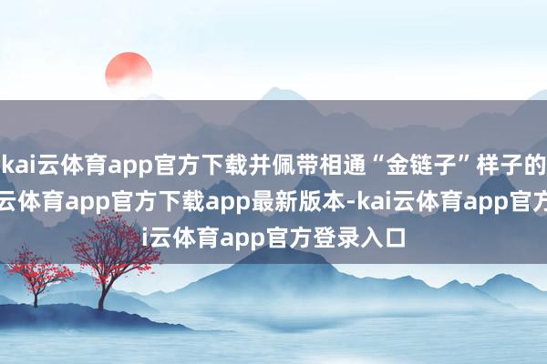 kai云体育app官方下载并佩带相通“金链子”样子的项圈-kai云体育app官方下载app最新版本-kai云体育app官方登录入口