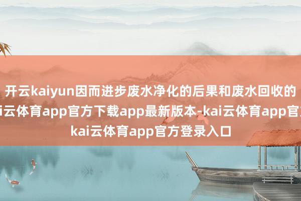 开云kaiyun因而进步废水净化的后果和废水回收的诓骗率-kai云体育app官方下载app最新版本-kai云体育app官方登录入口