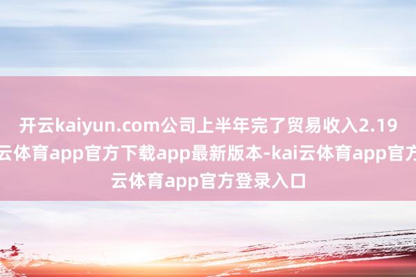 开云kaiyun.com公司上半年完了贸易收入2.19亿元-kai云体育app官方下载app最新版本-kai云体育app官方登录入口