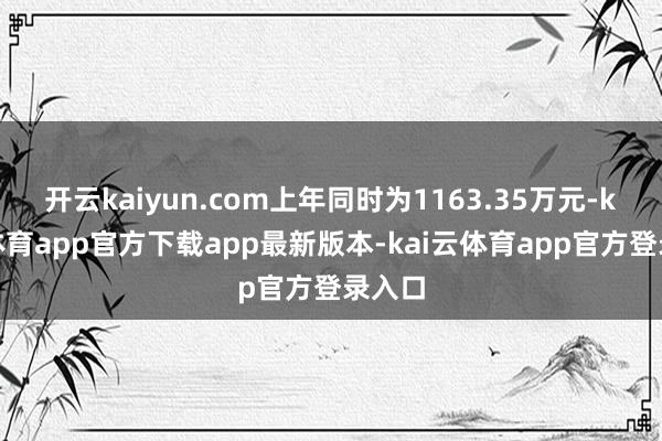 开云kaiyun.com上年同时为1163.35万元-kai云体育app官方下载app最新版本-kai云体育app官方登录入口