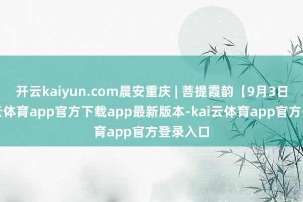 开云kaiyun.com晨安重庆 | 菩提霞韵【9月3日】-kai云体育app官方下载app最新版本-kai云体育app官方登录入口