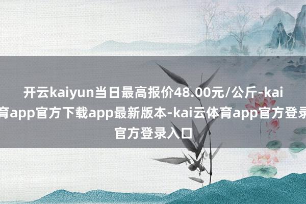 开云kaiyun当日最高报价48.00元/公斤-kai云体育app官方下载app最新版本-kai云体育app官方登录入口